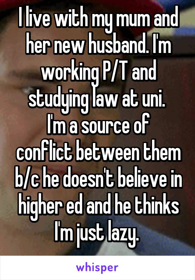 I live with my mum and her new husband. I'm working P/T and studying law at uni. 
I'm a source of conflict between them b/c he doesn't believe in higher ed and he thinks I'm just lazy. 
