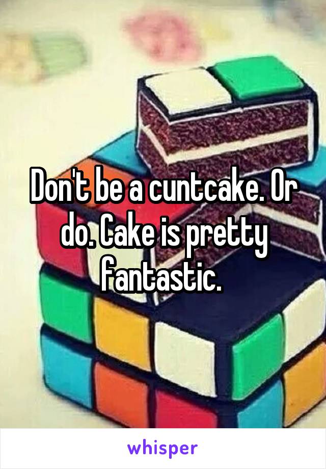 Don't be a cuntcake. Or do. Cake is pretty fantastic. 