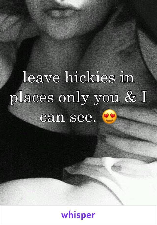 leave hickies in places only you & I can see. 😍