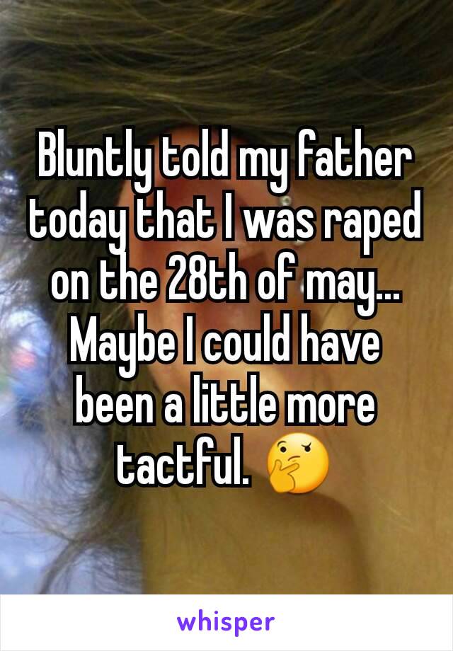Bluntly told my father today that I was raped on the 28th of may... Maybe I could have been a little more tactful. 🤔
