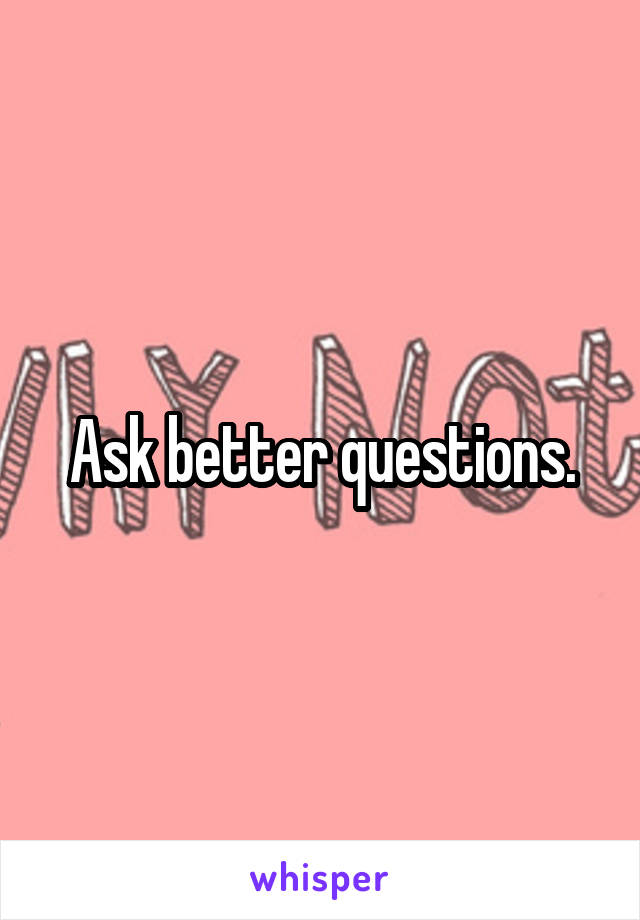 Ask better questions.