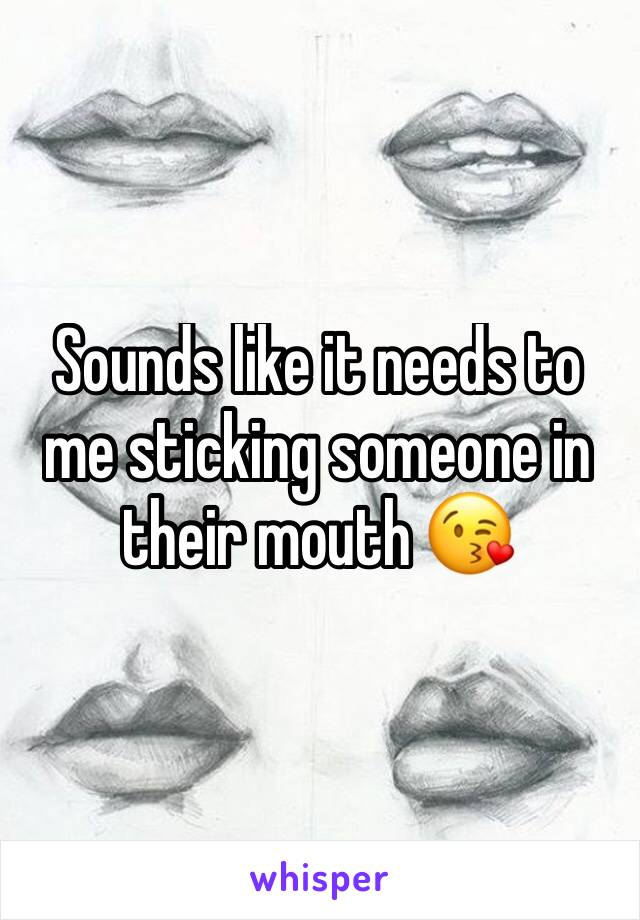 Sounds like it needs to me sticking someone in their mouth 😘