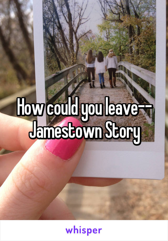 How could you leave--
Jamestown Story