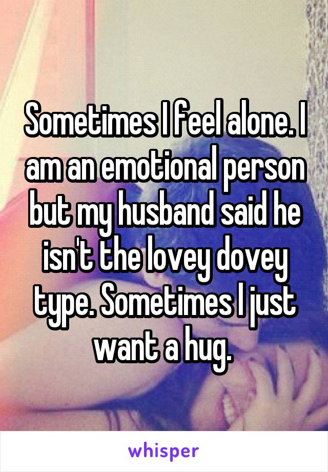 Sometimes I feel alone. I am an emotional person but my husband said he isn't the lovey dovey type. Sometimes I just want a hug. 