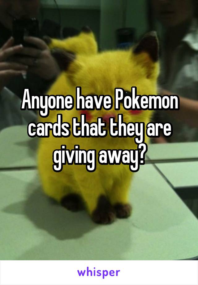 Anyone have Pokemon cards that they are giving away?
