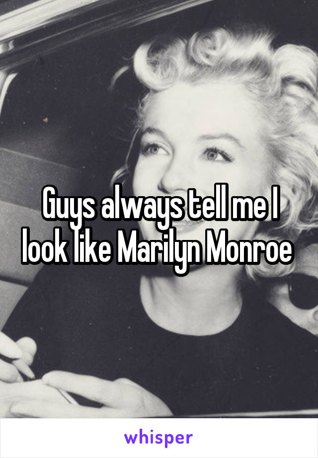 Guys always tell me I look like Marilyn Monroe 