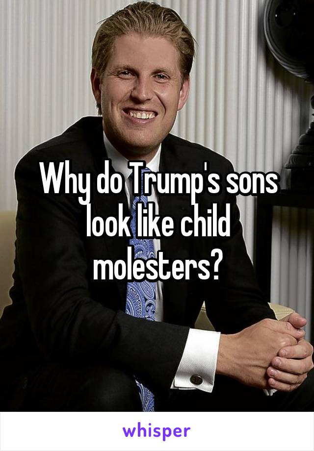 Why do Trump's sons look like child molesters?