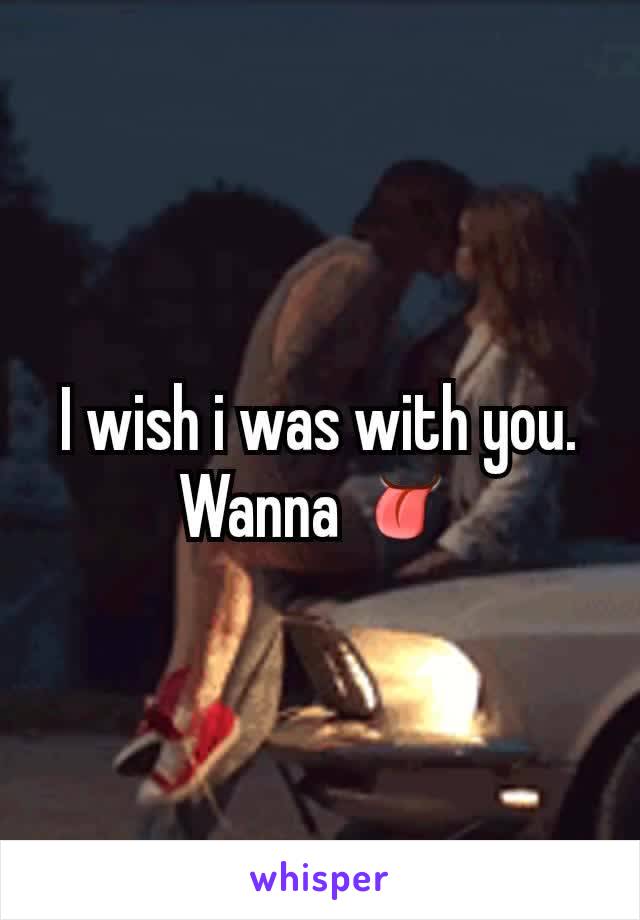 I wish i was with you. Wanna 👅
