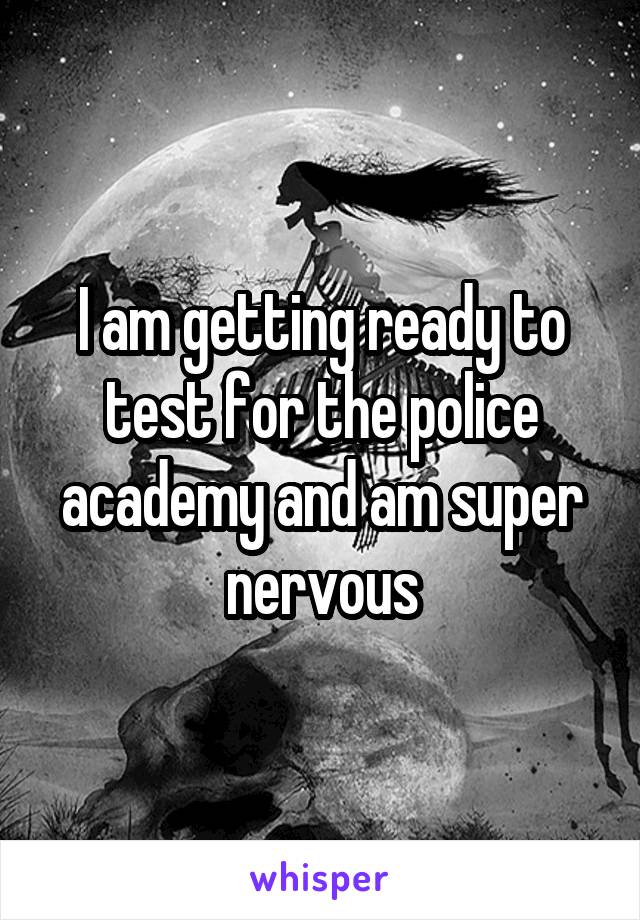 I am getting ready to test for the police academy and am super nervous