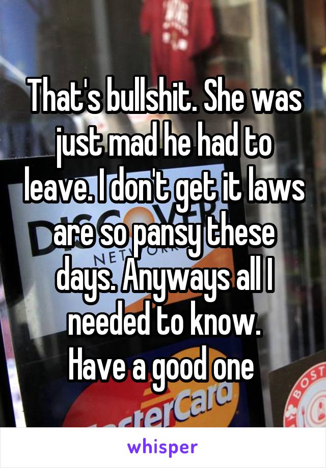 That's bullshit. She was just mad he had to leave. I don't get it laws are so pansy these days. Anyways all I needed to know.
Have a good one 