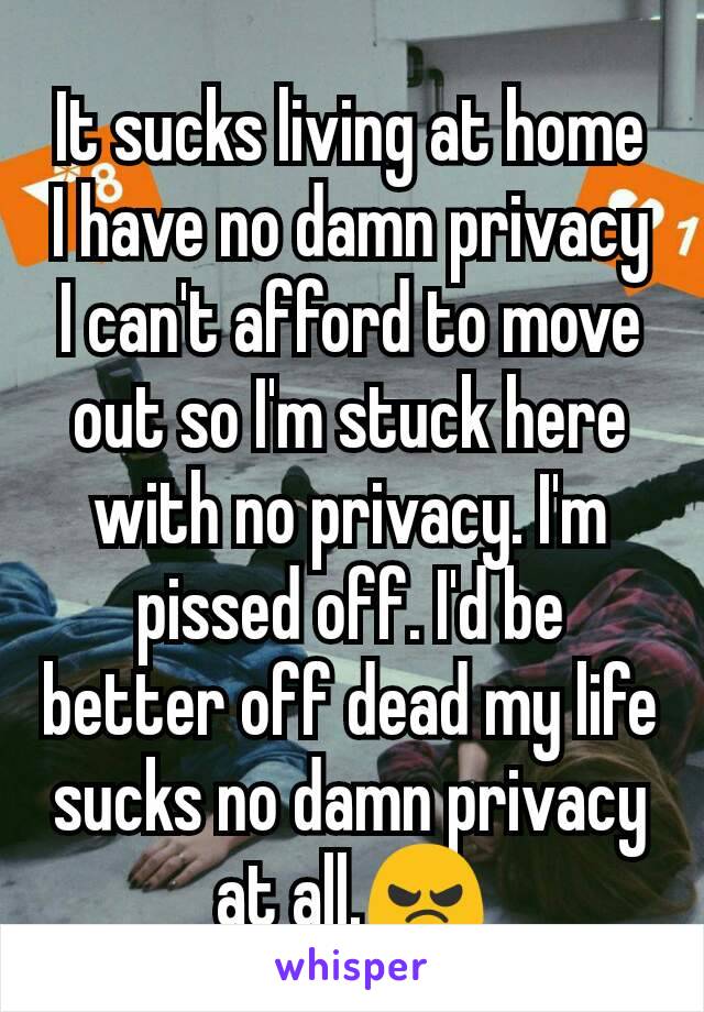 It sucks living at home I have no damn privacy I can't afford to move out so I'm stuck here with no privacy. I'm pissed off. I'd be better off dead my life sucks no damn privacy at all.😠