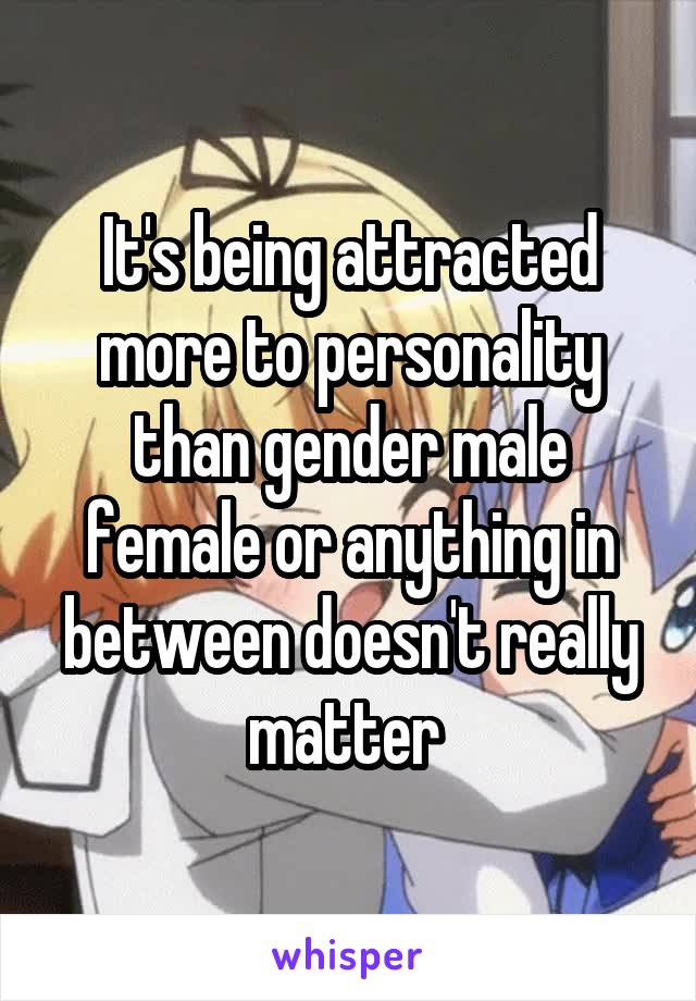 It's being attracted more to personality than gender male female or anything in between doesn't really matter 