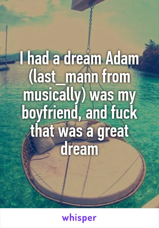 I had a dream Adam (last_mann from musically) was my boyfriend, and fuck that was a great dream
