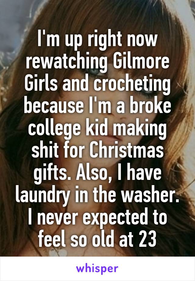 I'm up right now rewatching Gilmore Girls and crocheting because I'm a broke college kid making shit for Christmas gifts. Also, I have laundry in the washer. I never expected to feel so old at 23