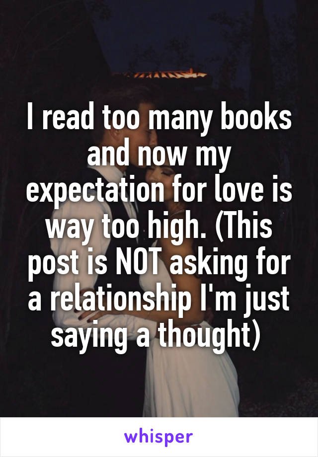 I read too many books and now my expectation for love is way too high. (This post is NOT asking for a relationship I'm just saying a thought) 