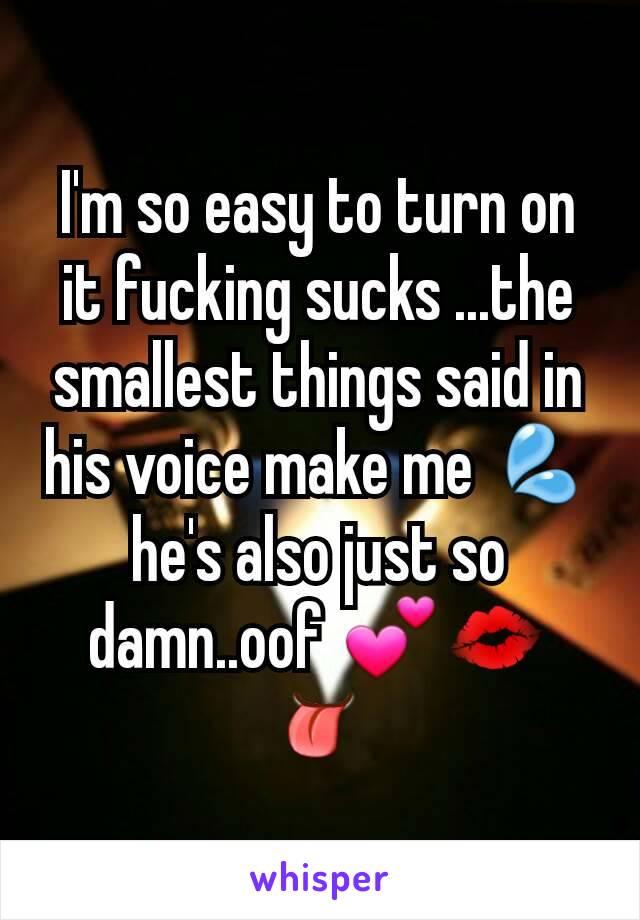 I'm so easy to turn on it fucking sucks ...the smallest things said in his voice make me 💦 he's also just so damn..oof 💕💋👅