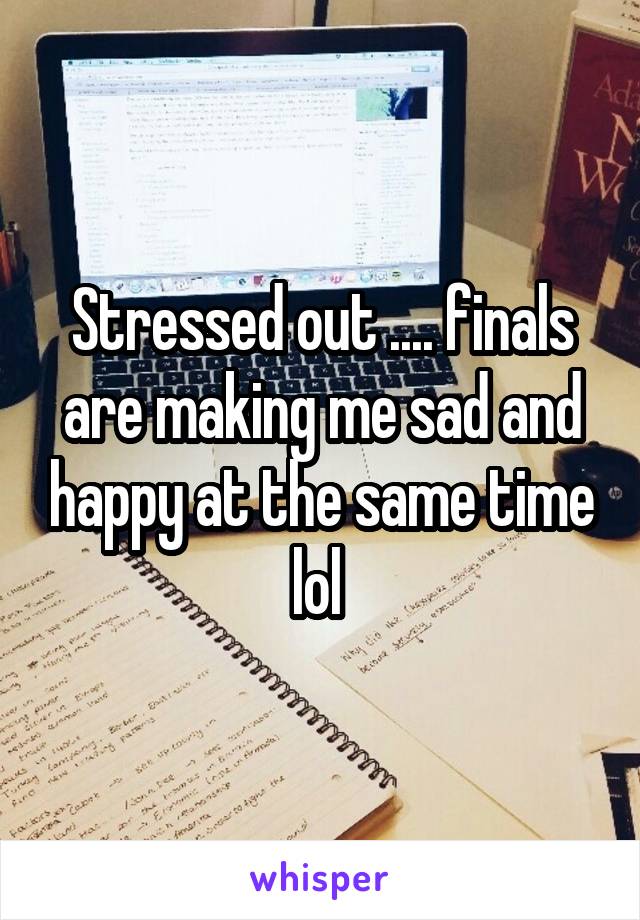 Stressed out .... finals are making me sad and happy at the same time lol 
