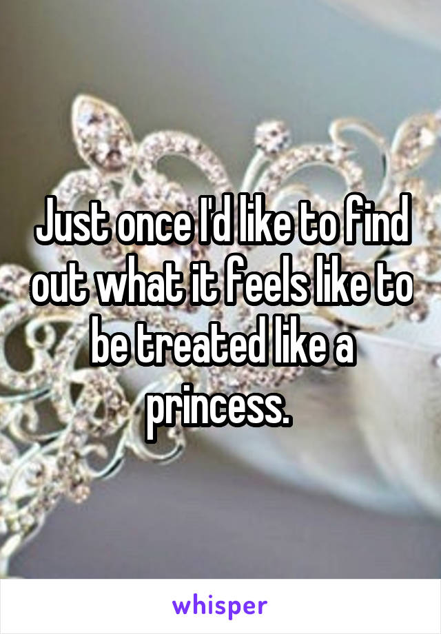 Just once I'd like to find out what it feels like to be treated like a princess. 