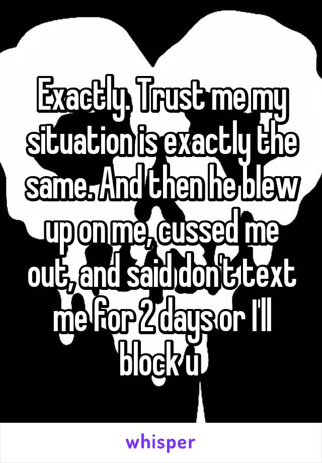 Exactly. Trust me my situation is exactly the same. And then he blew up on me, cussed me out, and said don't text me for 2 days or I'll block u 