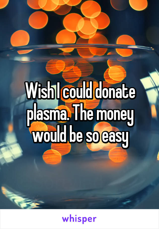 Wish I could donate plasma. The money would be so easy
