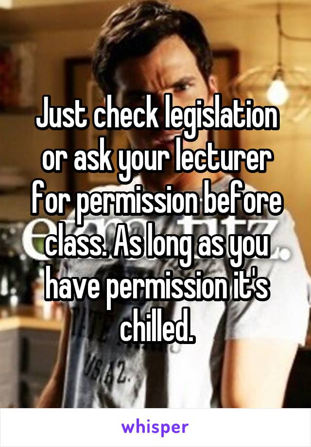 Just check legislation or ask your lecturer for permission before class. As long as you have permission it's chilled.