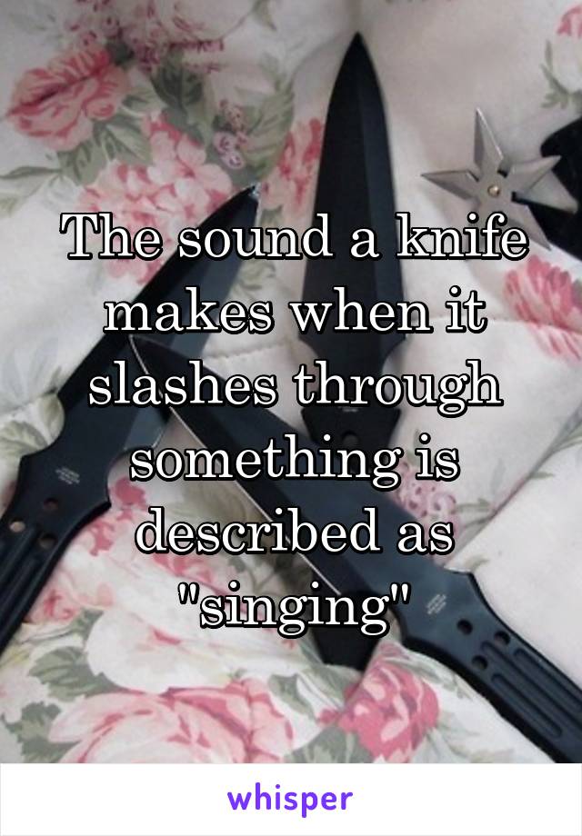 The sound a knife makes when it slashes through something is described as "singing"