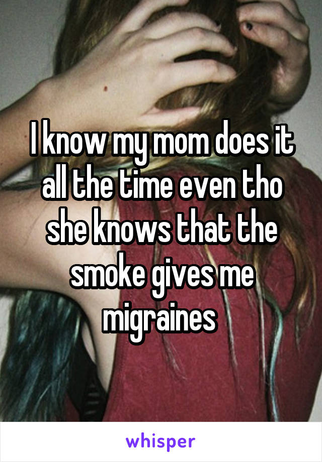 I know my mom does it all the time even tho she knows that the smoke gives me migraines 