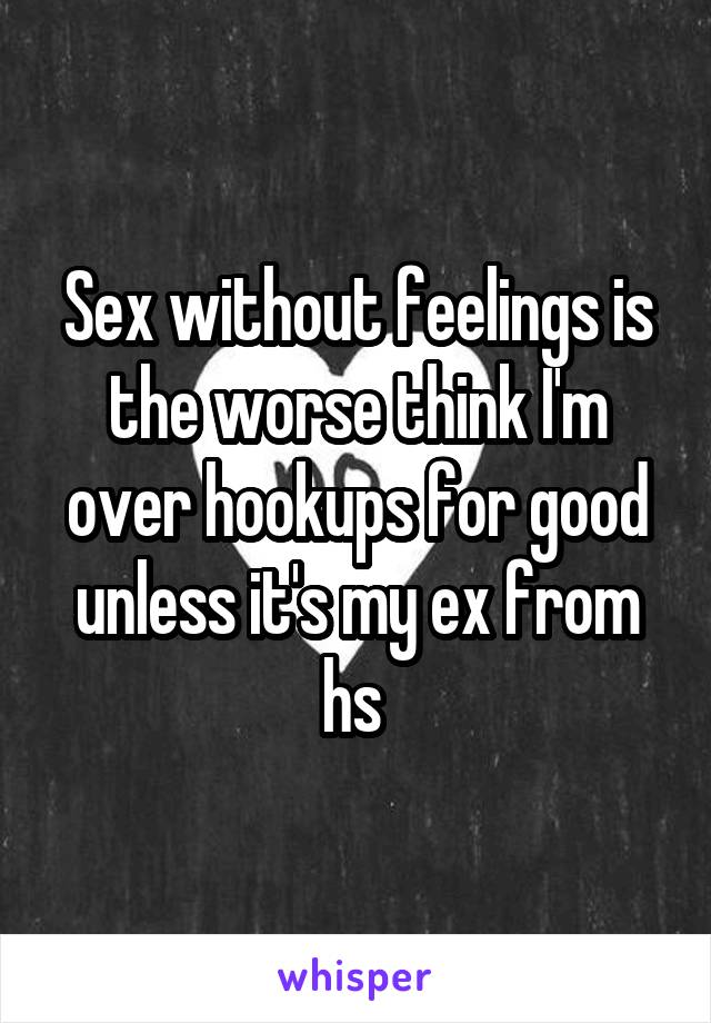 Sex without feelings is the worse think I'm over hookups for good unless it's my ex from hs 