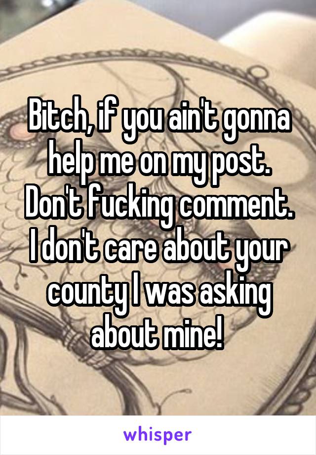 Bitch, if you ain't gonna help me on my post. Don't fucking comment. I don't care about your county I was asking about mine! 