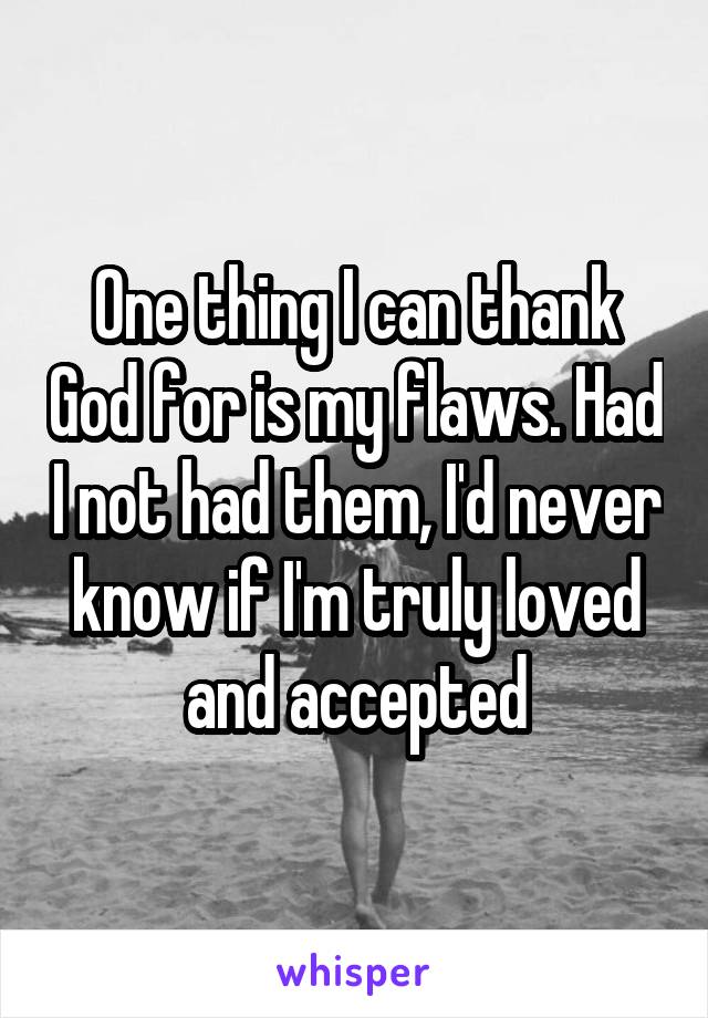 One thing I can thank God for is my flaws. Had I not had them, I'd never know if I'm truly loved and accepted