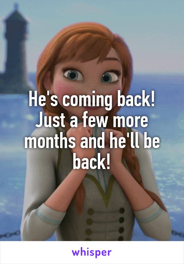 He's coming back! Just a few more months and he'll be back!