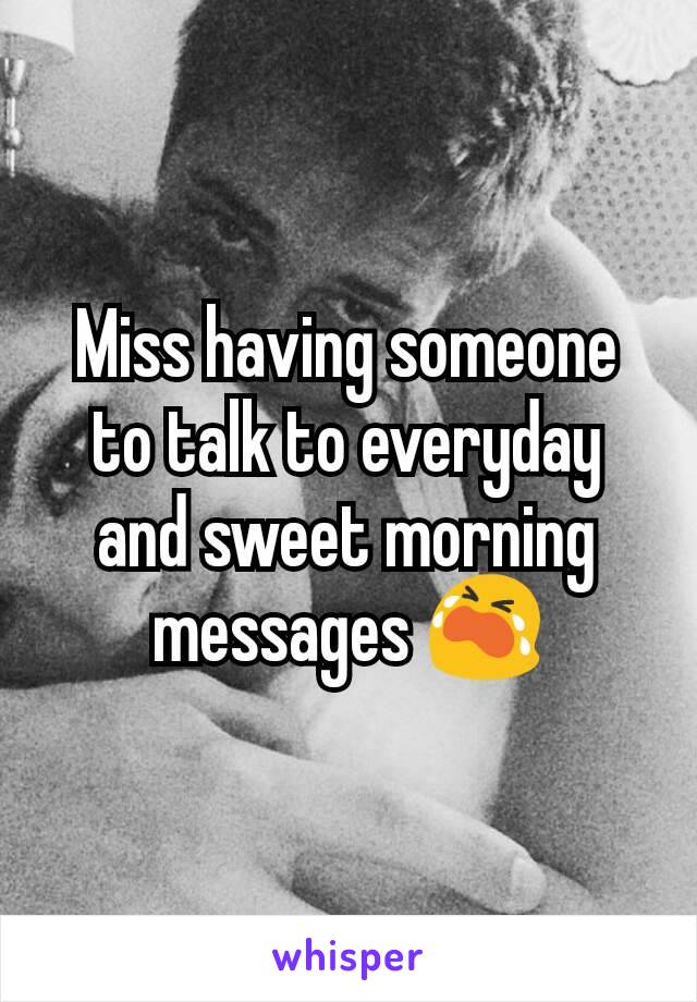Miss having someone to talk to everyday and sweet morning messages 😭
