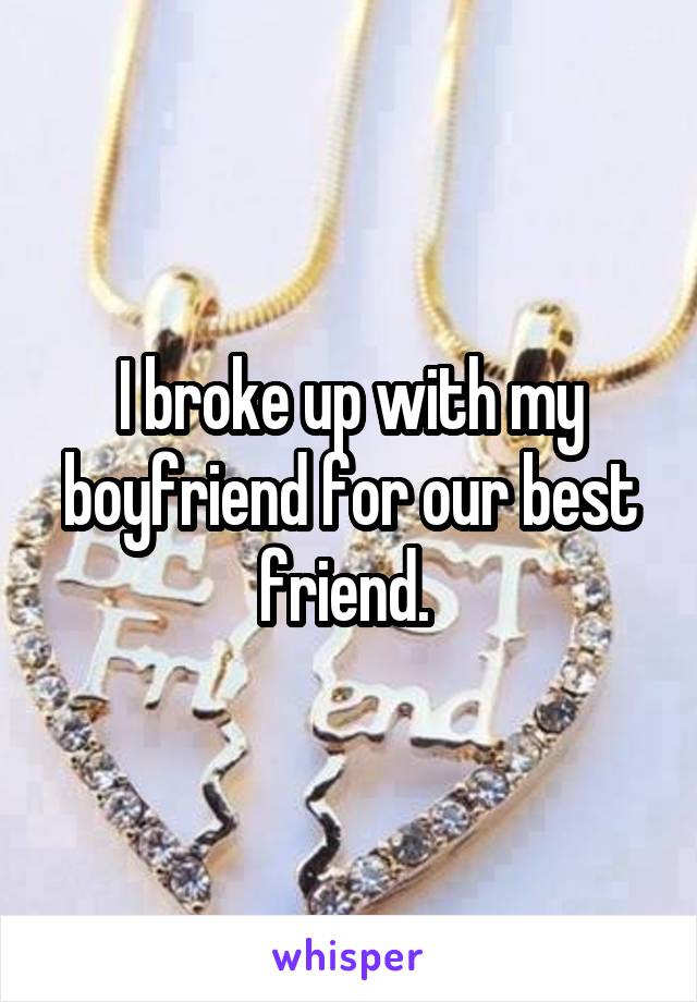 I broke up with my boyfriend for our best friend. 