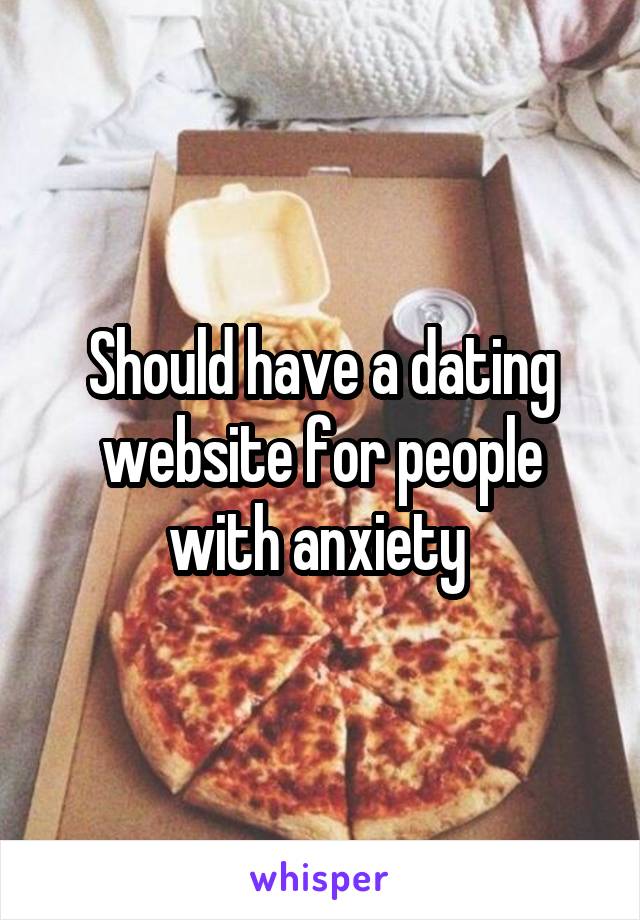 Should have a dating website for people with anxiety 
