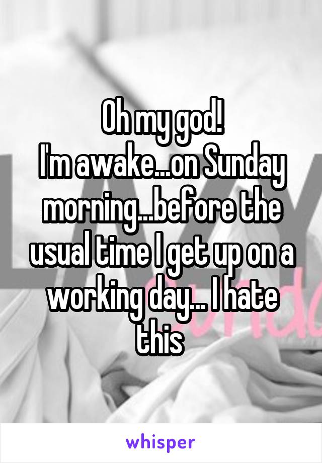 Oh my god!
I'm awake...on Sunday morning...before the usual time I get up on a working day... I hate this 