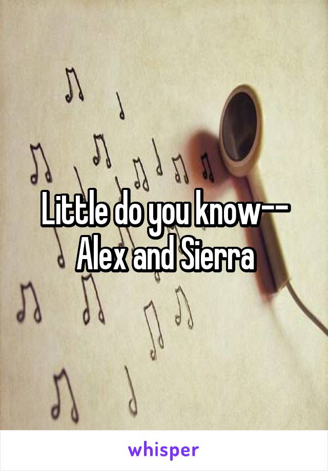 Little do you know--
Alex and Sierra