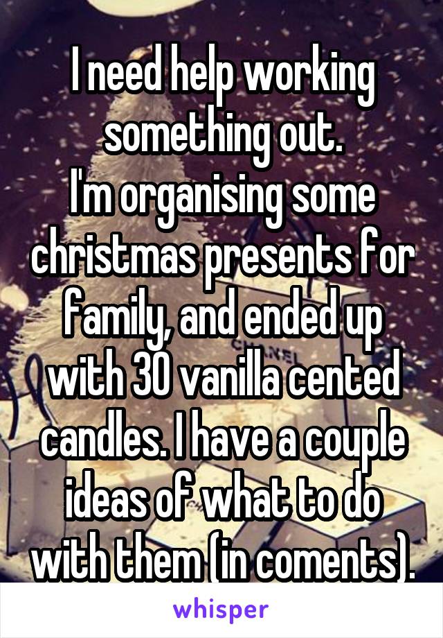 I need help working something out.
I'm organising some christmas presents for family, and ended up with 30 vanilla cented candles. I have a couple ideas of what to do with them (in coments).