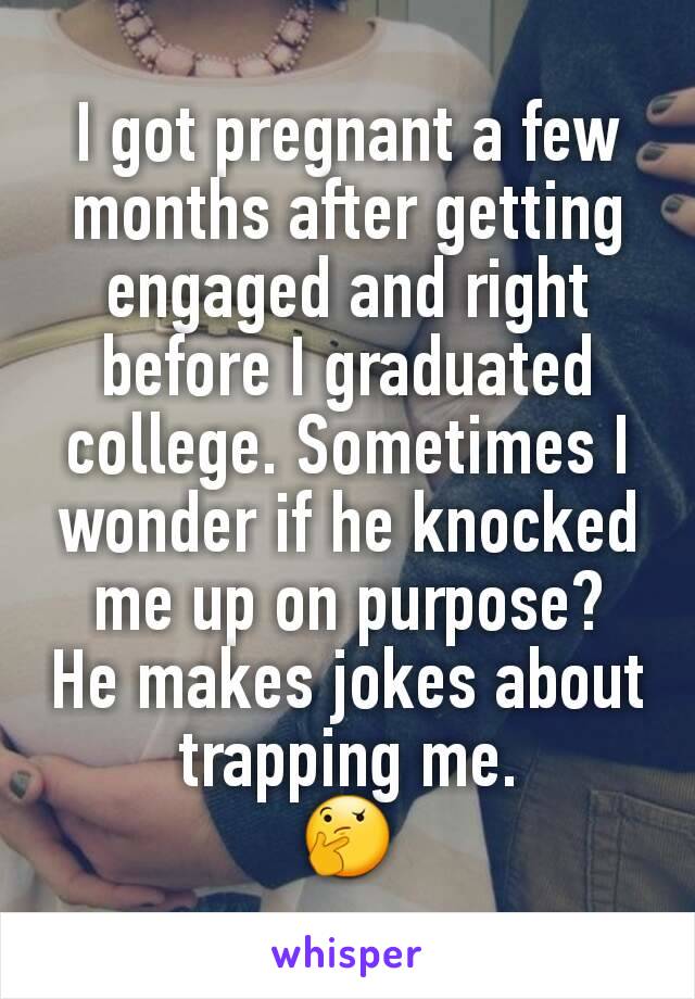 I got pregnant a few months after getting engaged and right before I graduated college. Sometimes I wonder if he knocked me up on purpose?
He makes jokes about trapping me.
🤔