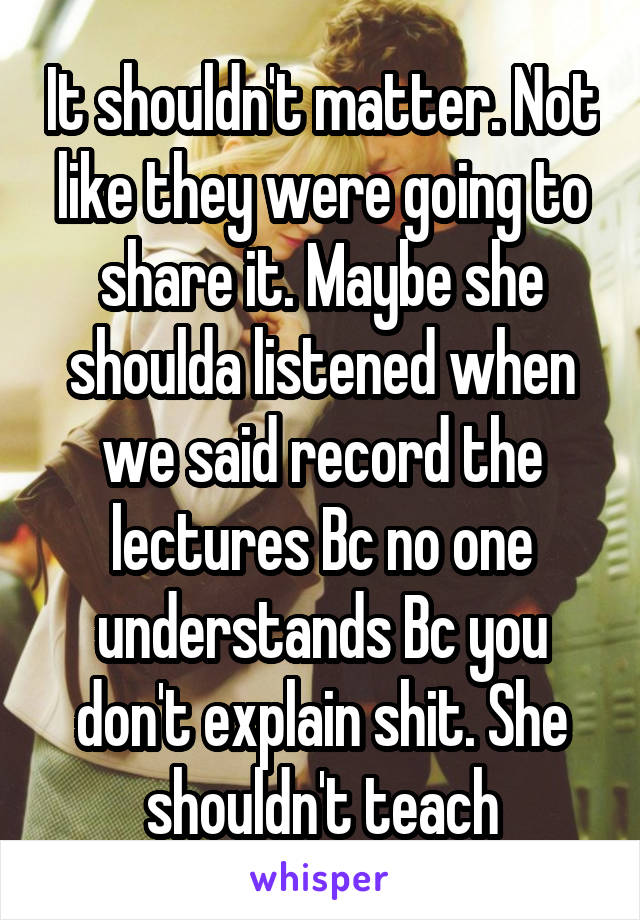 It shouldn't matter. Not like they were going to share it. Maybe she shoulda listened when we said record the lectures Bc no one understands Bc you don't explain shit. She shouldn't teach