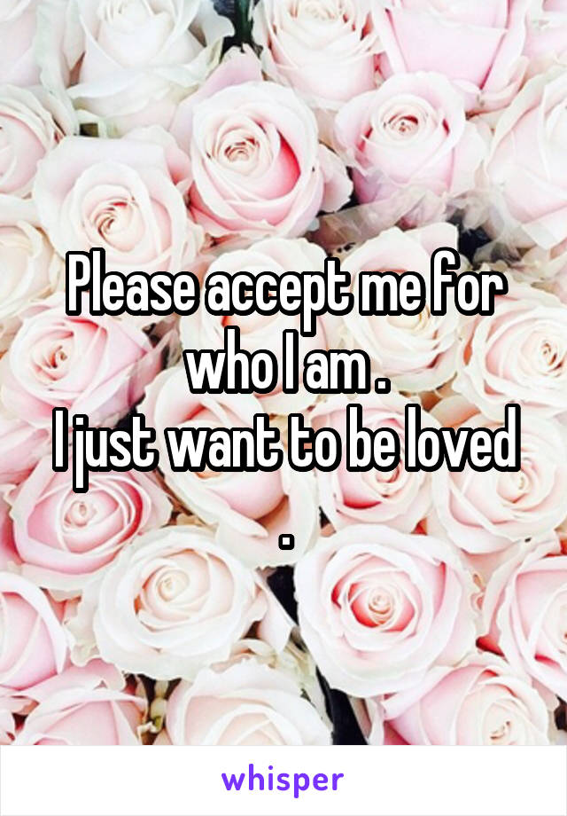 Please accept me for who I am .
I just want to be loved .