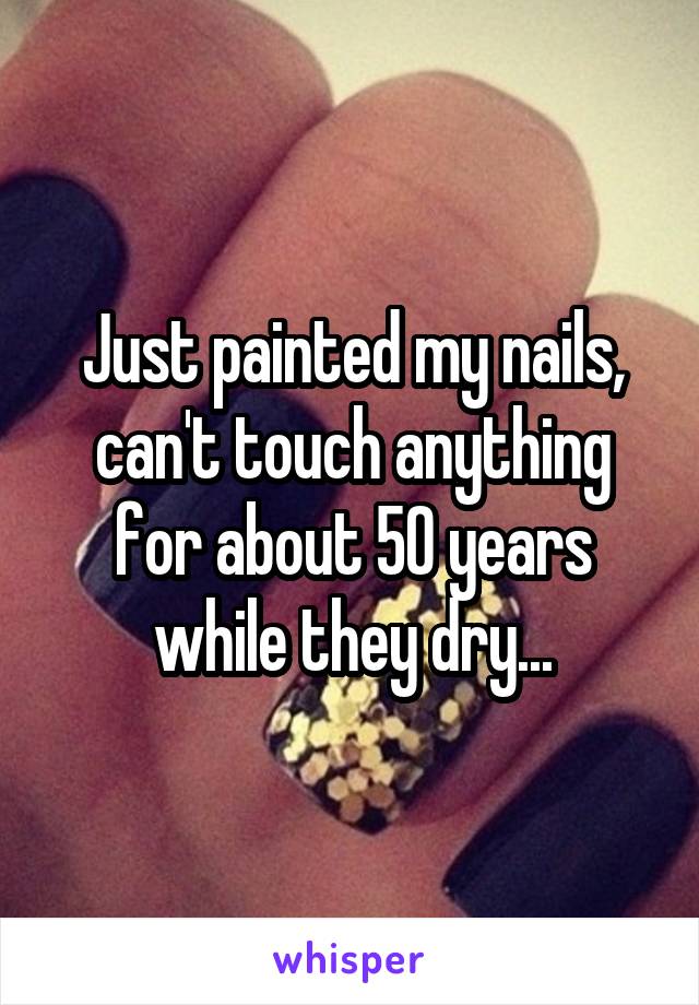 Just painted my nails, can't touch anything for about 50 years while they dry...