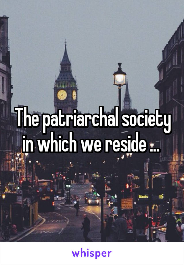 The patriarchal society in which we reside ... 