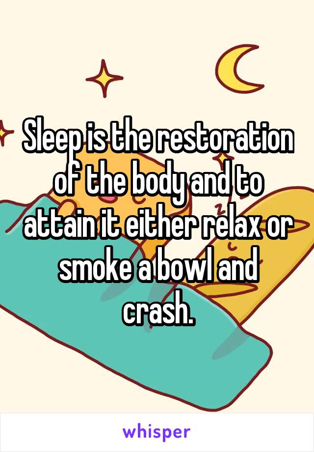 Sleep is the restoration of the body and to attain it either relax or smoke a bowl and crash.
