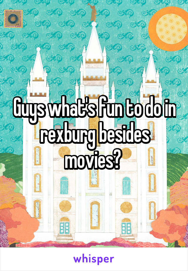 Guys what's fun to do in rexburg besides movies? 