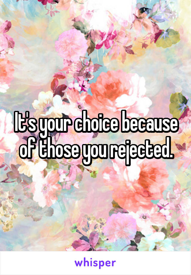 It's your choice because of those you rejected.