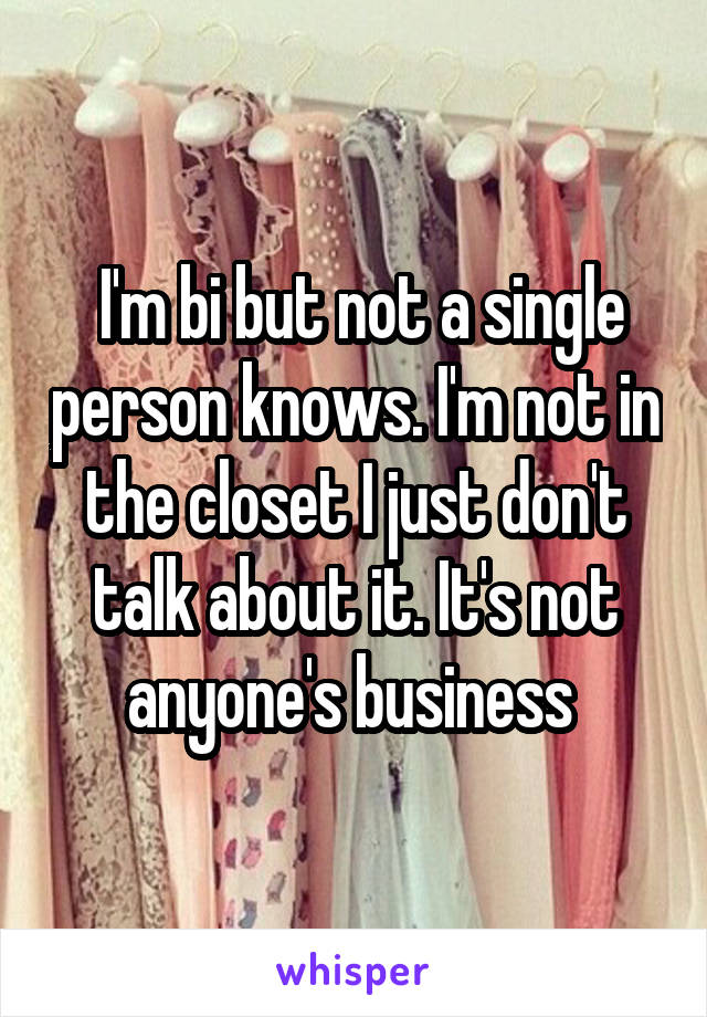  I'm bi but not a single person knows. I'm not in the closet I just don't talk about it. It's not anyone's business 