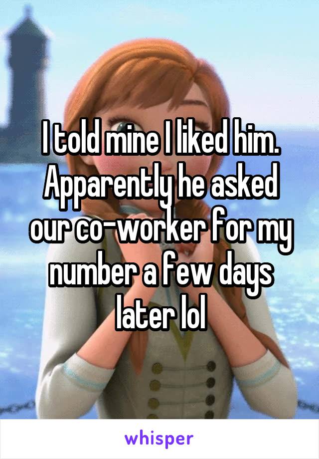 I told mine I liked him. Apparently he asked our co-worker for my number a few days later lol