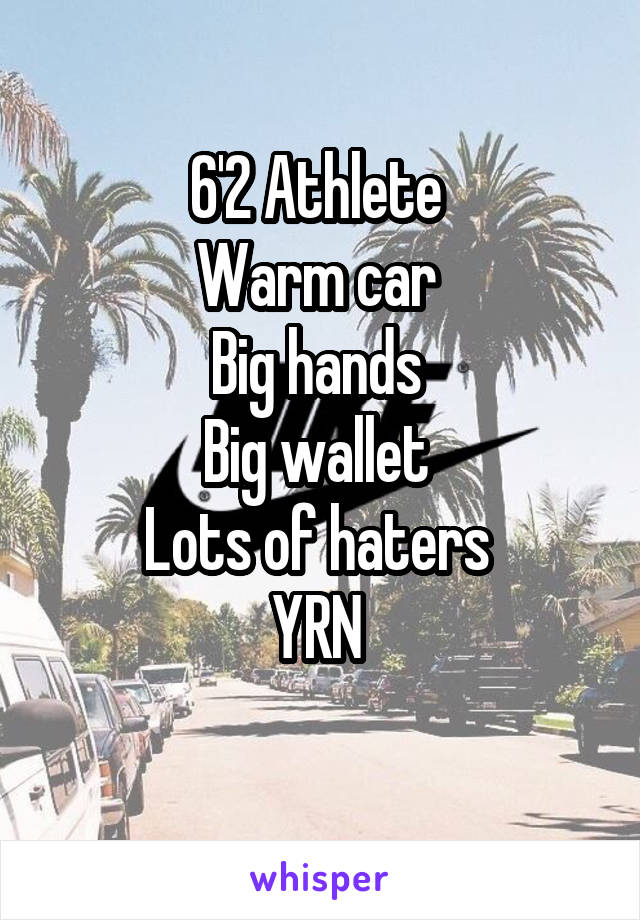 6'2 Athlete 
Warm car 
Big hands 
Big wallet 
Lots of haters 
YRN 
