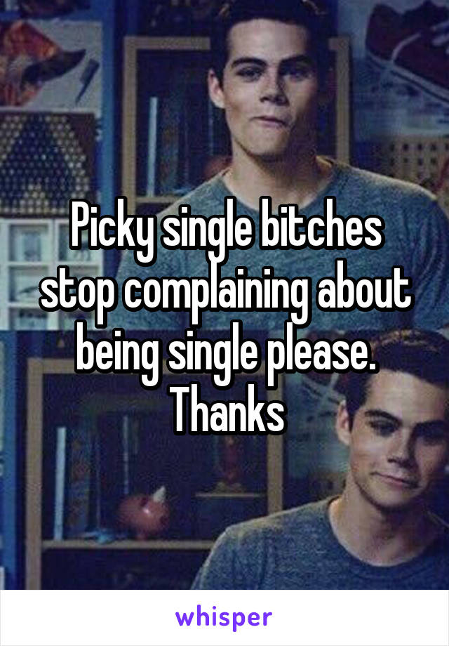 Picky single bitches stop complaining about being single please. Thanks