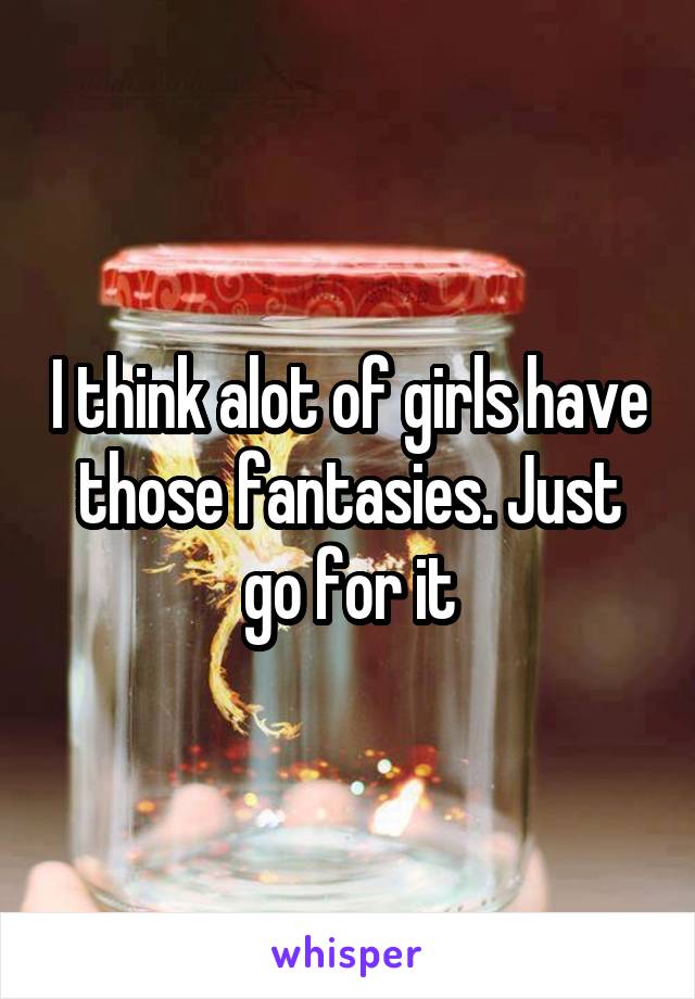 I think alot of girls have those fantasies. Just go for it